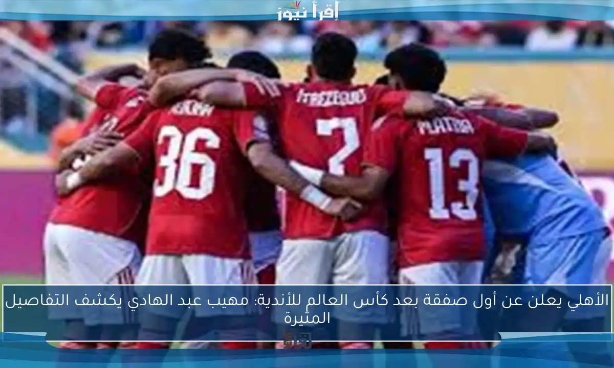 الأهلي يعلن عن أول صفقة بعد كأس العالم للأندية: مهيب عبد الهادي يكشف التفاصيل المثيرة