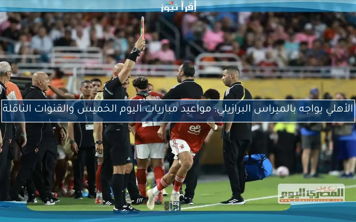 الأهلي يواجه بالميراس البرازيلي: مواعيد مباريات اليوم الخميس والقنوات الناقلة