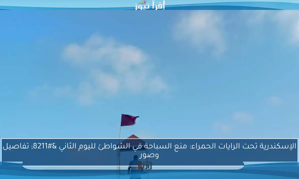 الإسكندرية تحت الرايات الحمراء: منع السباحة في الشواطئ لليوم الثاني – تفاصيل وصور