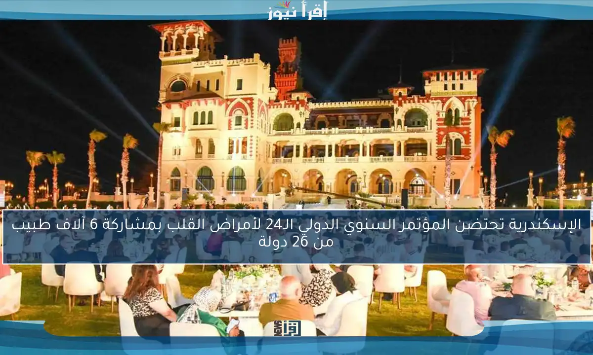 الإسكندرية تحتضن المؤتمر السنوي الدولي الـ24 لأمراض القلب بمشاركة 6 آلاف طبيب من 26 دولة