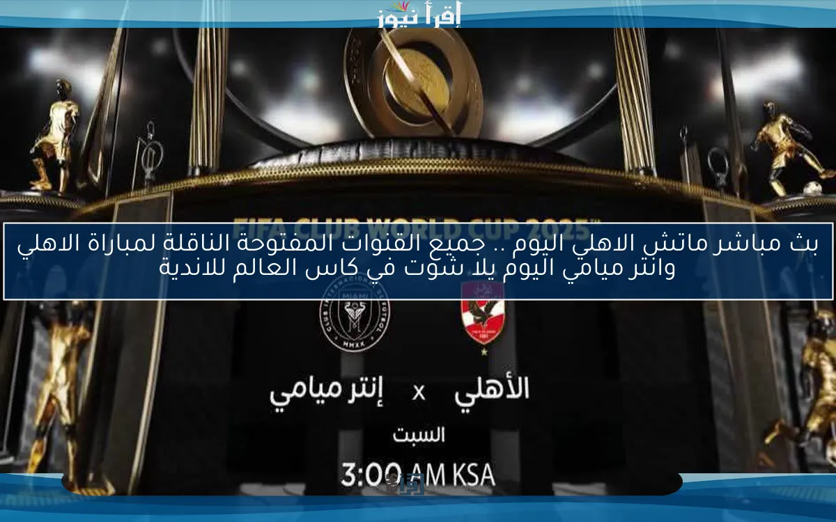 نتيجة ماتش الاهلي اليوم .. جميع القنوات المفتوحة الناقلة لمباراة الاهلي وانتر ميامي اليوم يلا شوت في كاس العالم للاندية
