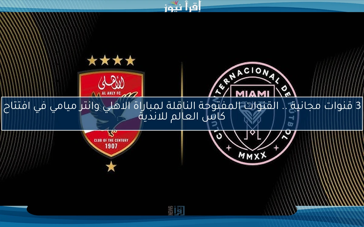 3 قنوات مجانية تذيع الأن .. القنوات المفتوحة الناقلة لمباراة الاهلي وانتر ميامي في افتتاح كاس العالم للاندية