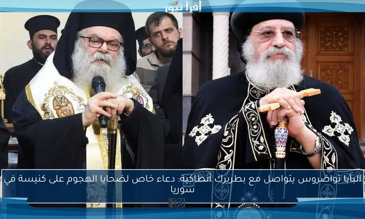 البابا تواضروس يتواصل مع بطريرك أنطاكية: دعاء خاص لضحايا الهجوم على كنيسة في سوريا