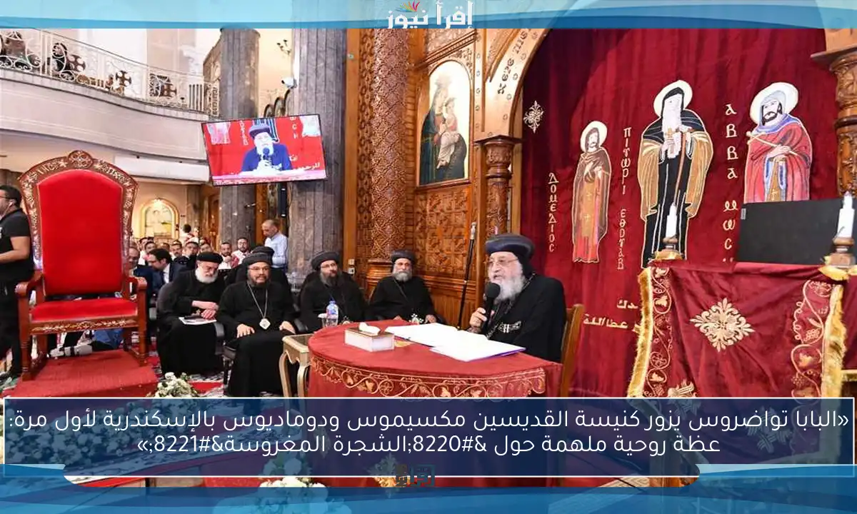 «البابا تواضروس يزور كنيسة القديسين مكسيموس ودوماديوس بالإسكندرية لأول مرة: عظة روحية ملهمة حول “الشجرة المغروسة”»