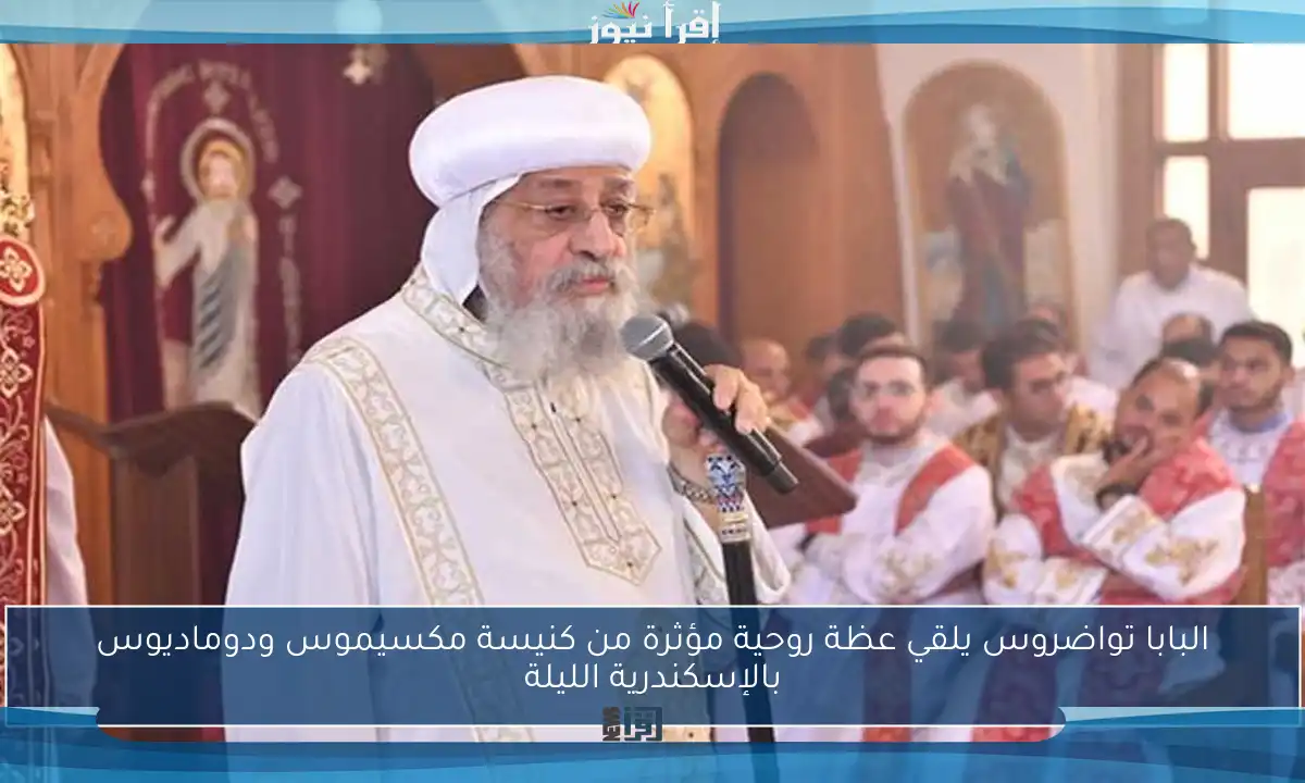 البابا تواضروس يلقي عظة روحية مؤثرة من كنيسة مكسيموس ودوماديوس بالإسكندرية الليلة
