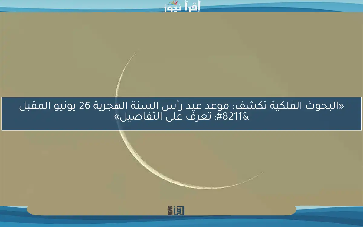 «البحوث الفلكية تكشف: موعد عيد رأس السنة الهجرية 26 يونيو المقبل – تعرف على التفاصيل»