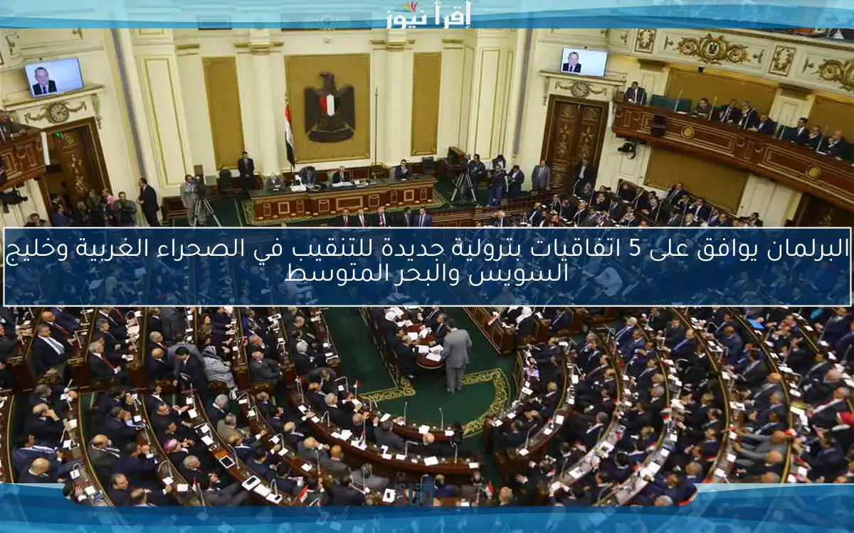 البرلمان يوافق على 5 اتفاقيات بترولية جديدة للتنقيب في الصحراء الغربية وخليج السويس والبحر المتوسط