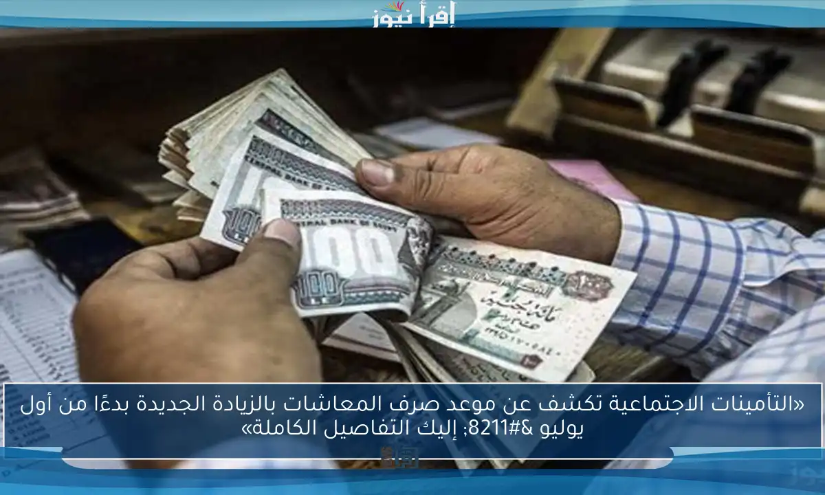 «التأمينات الاجتماعية تكشف عن موعد صرف المعاشات بالزيادة الجديدة بدءًا من أول يوليو – إليك التفاصيل الكاملة»
