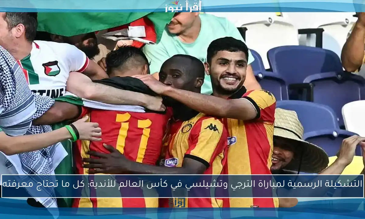 التشكيلة الرسمية لمباراة الترجي وتشيلسي في كأس العالم للأندية: كل ما تحتاج معرفته