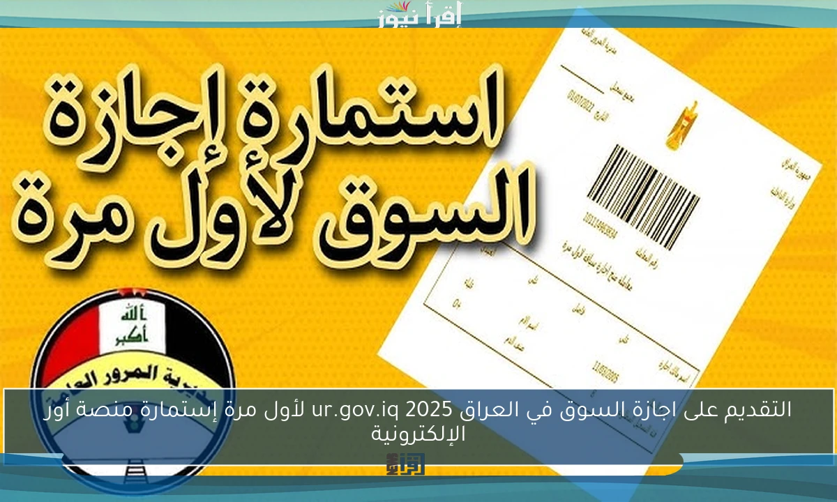 التقديم على اجازة السوق في العراق 2025 ur.gov.iq لأول مرة إستمارة منصة أور الإلكترونية