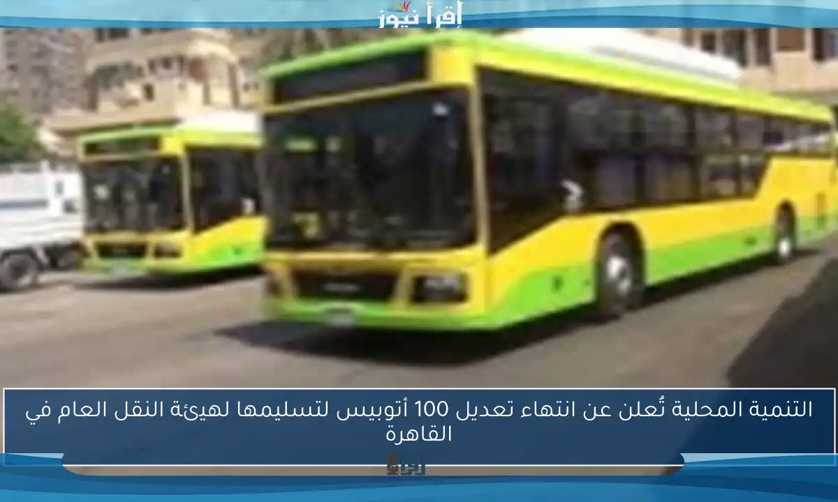 التنمية المحلية تُعلن عن انتهاء تعديل 100 أتوبيس لتسليمها لهيئة النقل العام في القاهرة