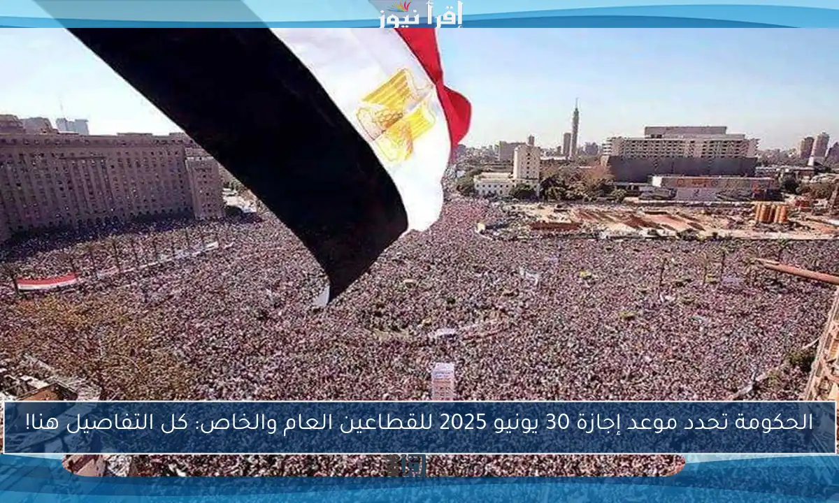 الحكومة تحدد موعد إجازة 30 يونيو 2025 للقطاعين العام والخاص: كل التفاصيل هنا!