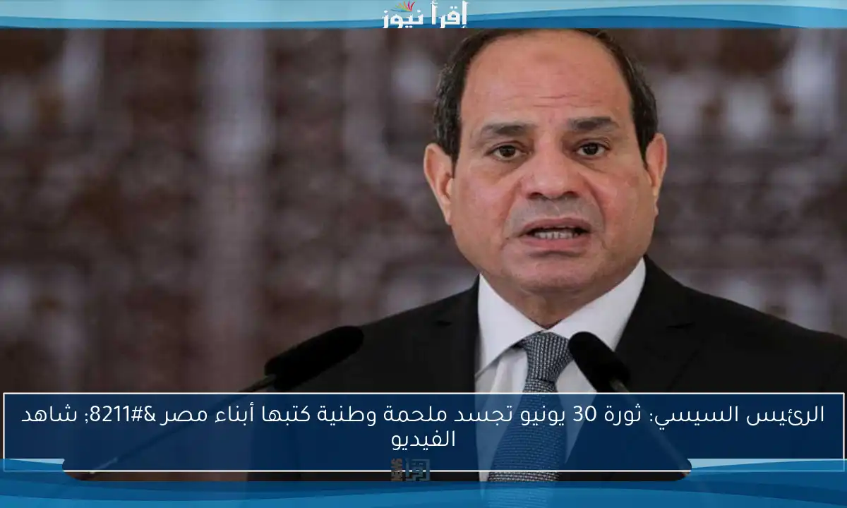 الرئيس السيسي: ثورة 30 يونيو تجسد ملحمة وطنية كتبها أبناء مصر – شاهد الفيديو
