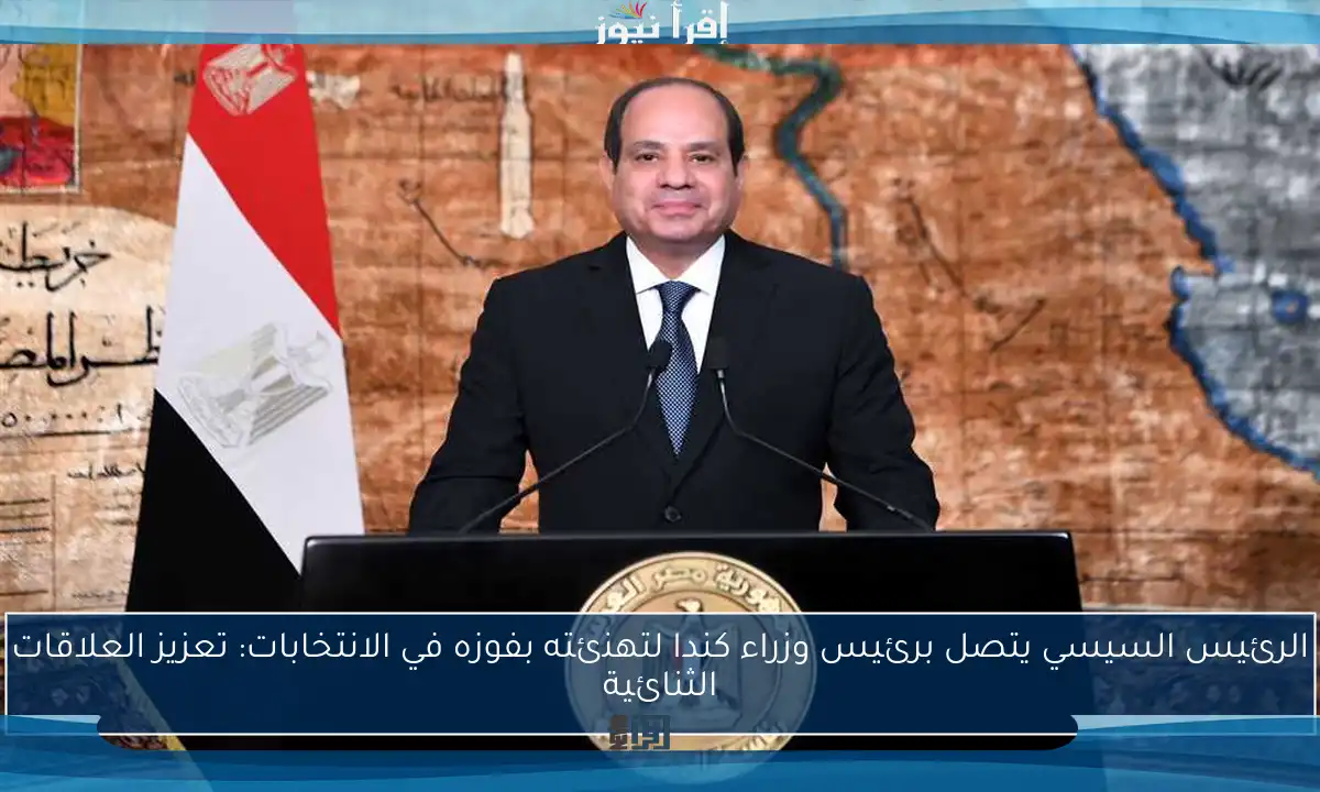 الرئيس السيسي يتصل برئيس وزراء كندا لتهنئته بفوزه في الانتخابات: تعزيز العلاقات الثنائية
