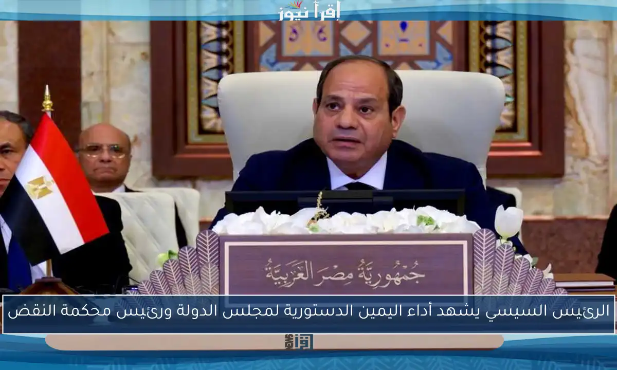 الرئيس السيسي يشهد أداء اليمين الدستورية لمجلس الدولة ورئيس محكمة النقض