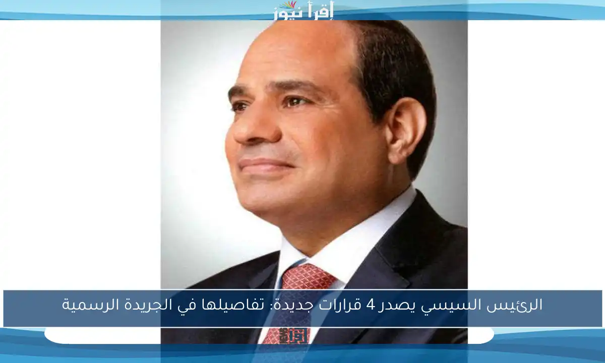 الرئيس السيسي يصدر 4 قرارات جديدة: تفاصيلها في الجريدة الرسمية