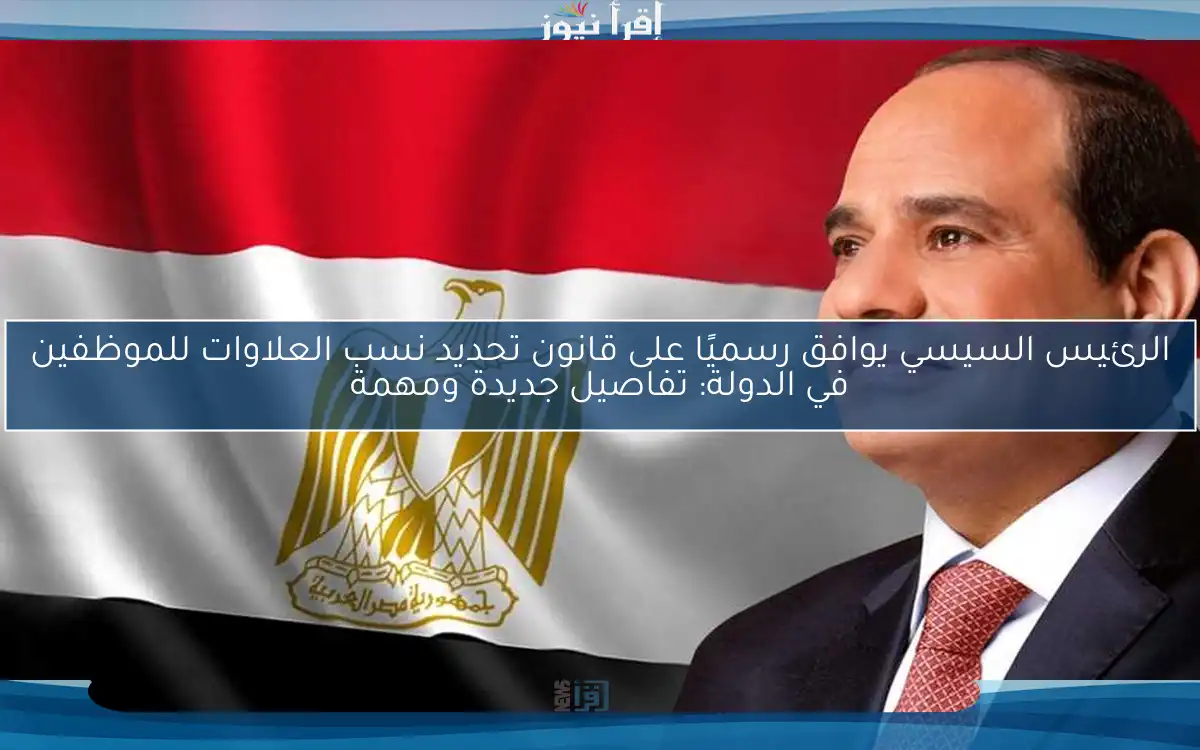 الرئيس السيسي يوافق رسميًا على قانون تحديد نسب العلاوات للموظفين في الدولة: تفاصيل جديدة ومهمة