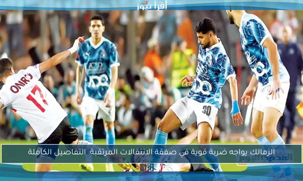 الزمالك يواجه ضربة قوية في صفقة الانتقالات المرتقبة: التفاصيل الكاملة