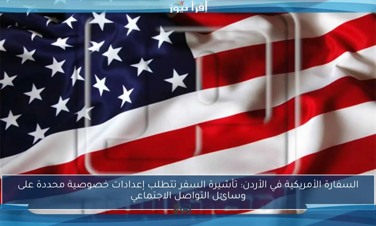 السفارة الأمريكية في الأردن: تأشيرة السفر تتطلب إعدادات خصوصية محددة على وسائل التواصل الاجتماعي