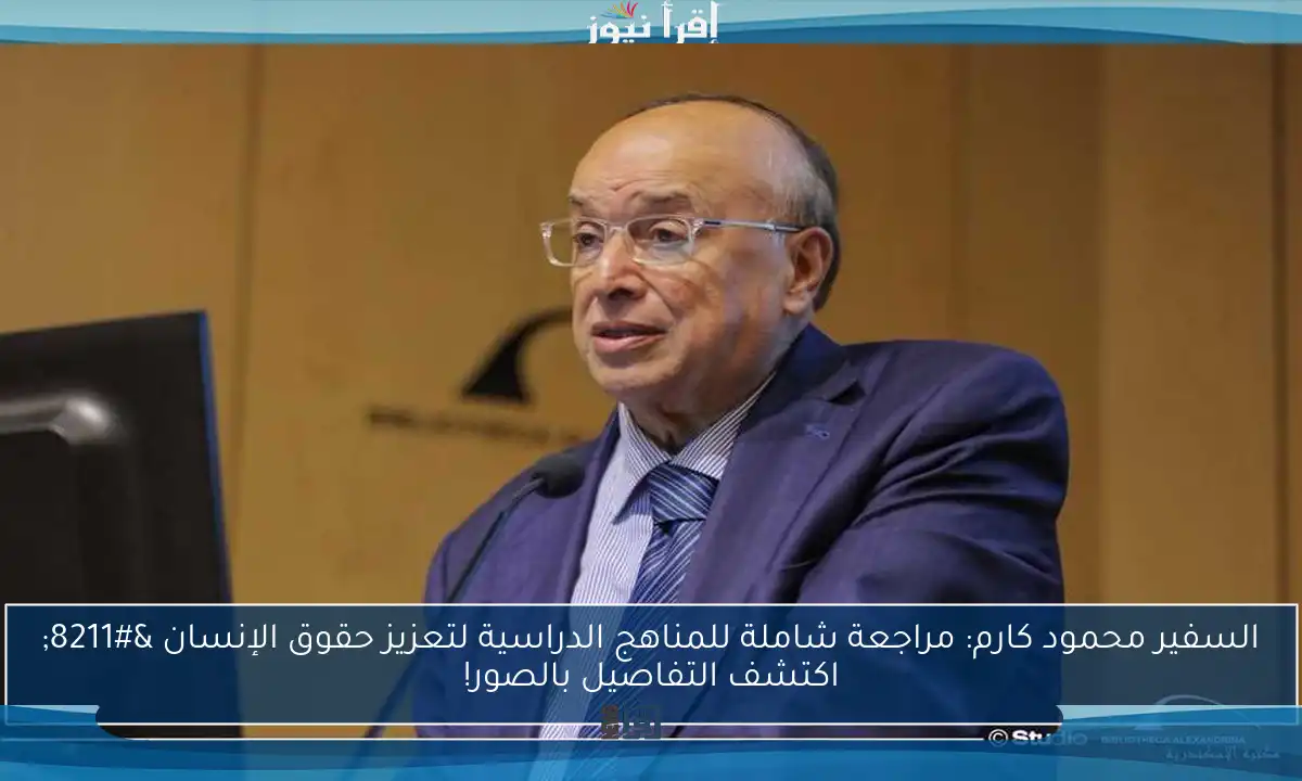 السفير محمود كارم: مراجعة شاملة للمناهج الدراسية لتعزيز حقوق الإنسان – اكتشف التفاصيل بالصور!