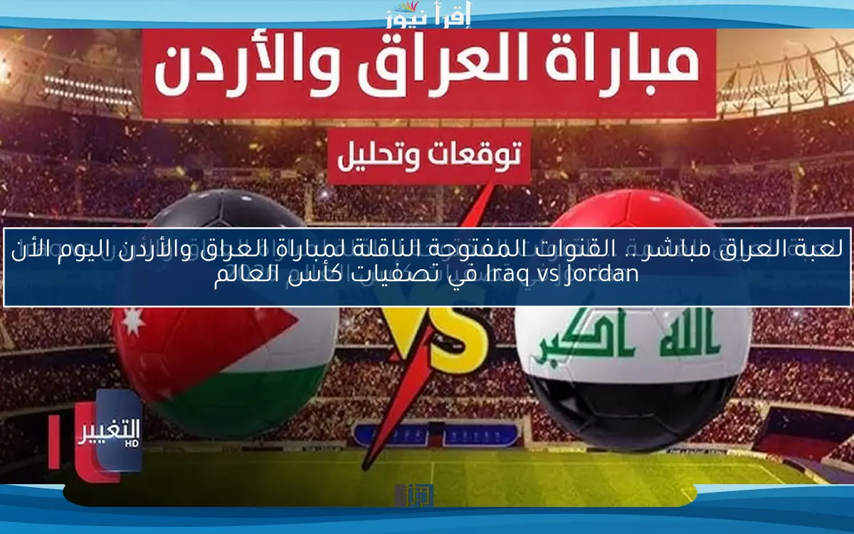لعبة العراق مباشر .. القنوات المفتوحة الناقلة لمباراة العراق والأردن اليوم الأن Iraq vs Jordan في تصفيات كأس العالم