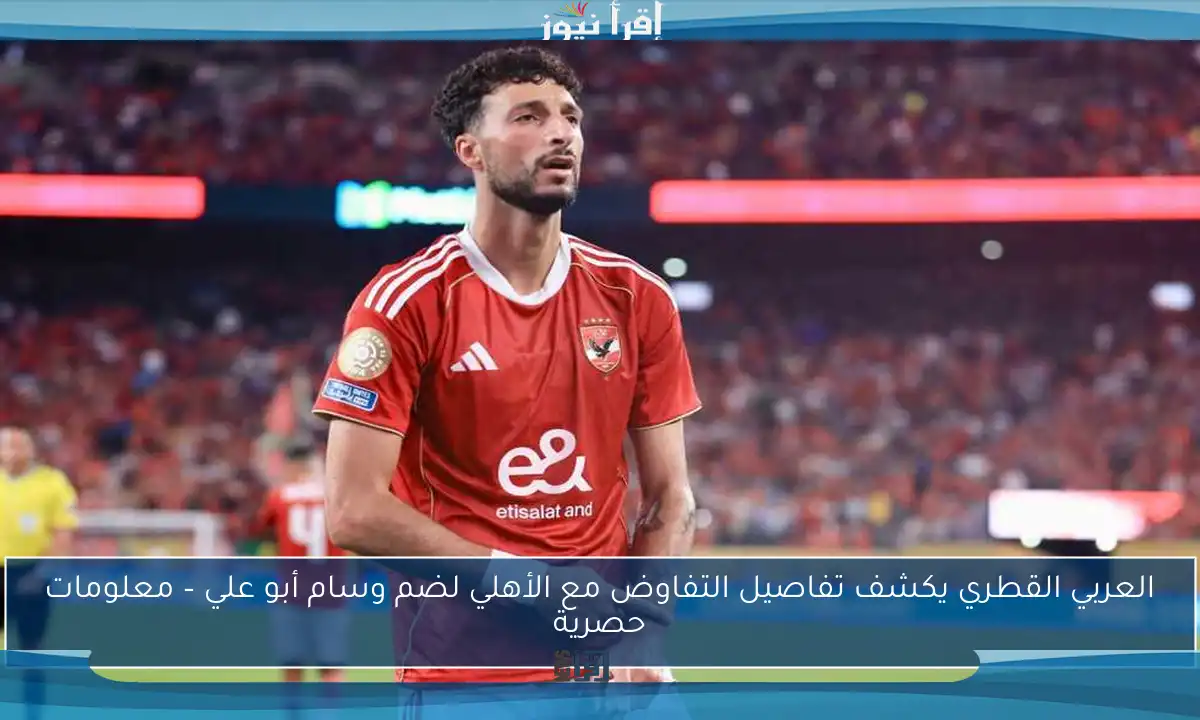 العربي القطري يكشف تفاصيل التفاوض مع الأهلي لضم وسام أبو علي – معلومات حصرية