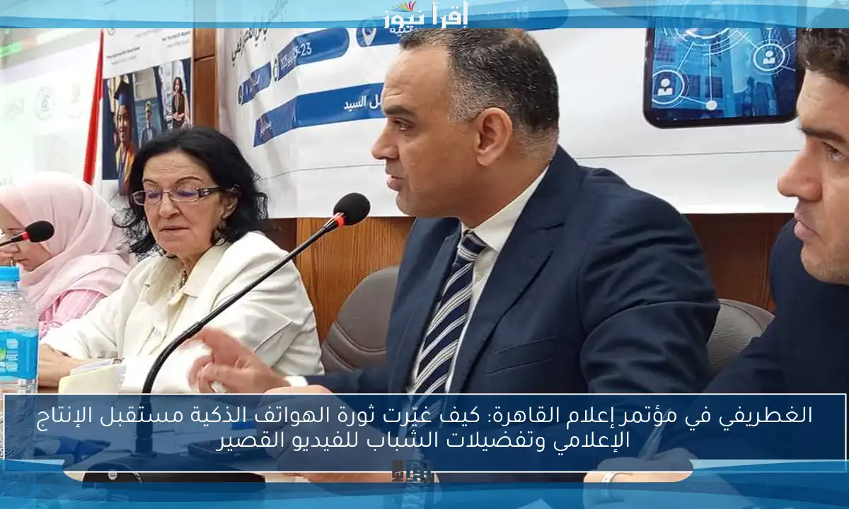 الغطريفي في مؤتمر إعلام القاهرة: كيف غيّرت ثورة الهواتف الذكية مستقبل الإنتاج الإعلامي وتفضيلات الشباب للفيديو القصير