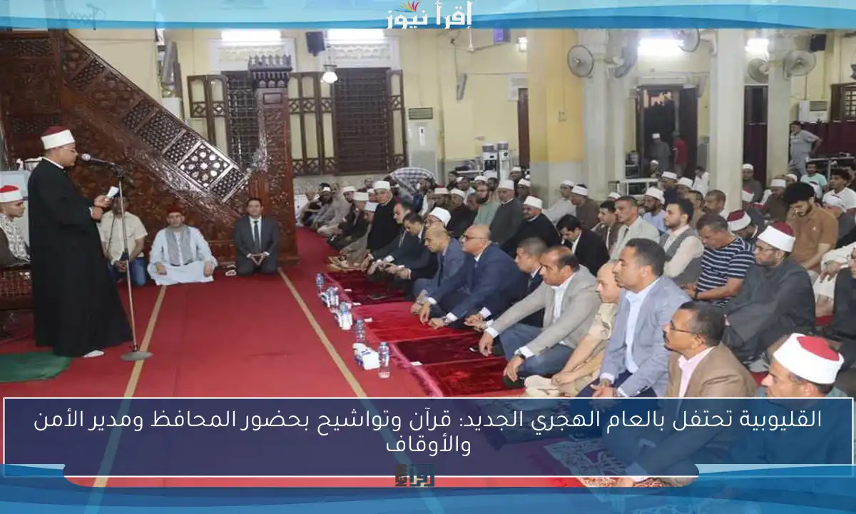 القليوبية تحتفل بالعام الهجري الجديد: قرآن وتواشيح بحضور المحافظ ومدير الأمن والأوقاف