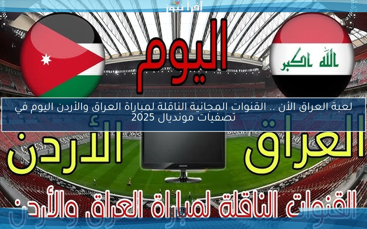لعبة العراق الأن مباشر .. القنوات المجانية الناقلة لمباراة العراق والأردن اليوم في تصفيات مونديال 2026