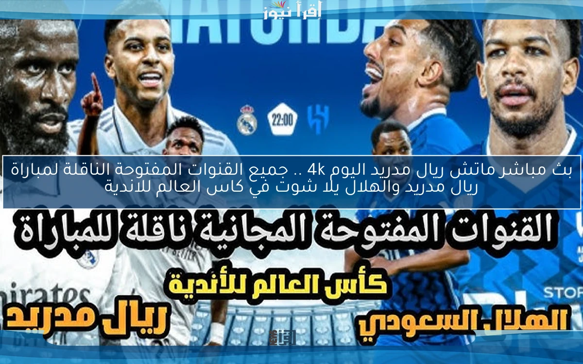 NOW ماتش ريال مدريد اليوم 4k .. جميع القنوات المفتوحة الناقلة لمباراة ريال مدريد والهلال يلا شوت في كاس العالم للاندية