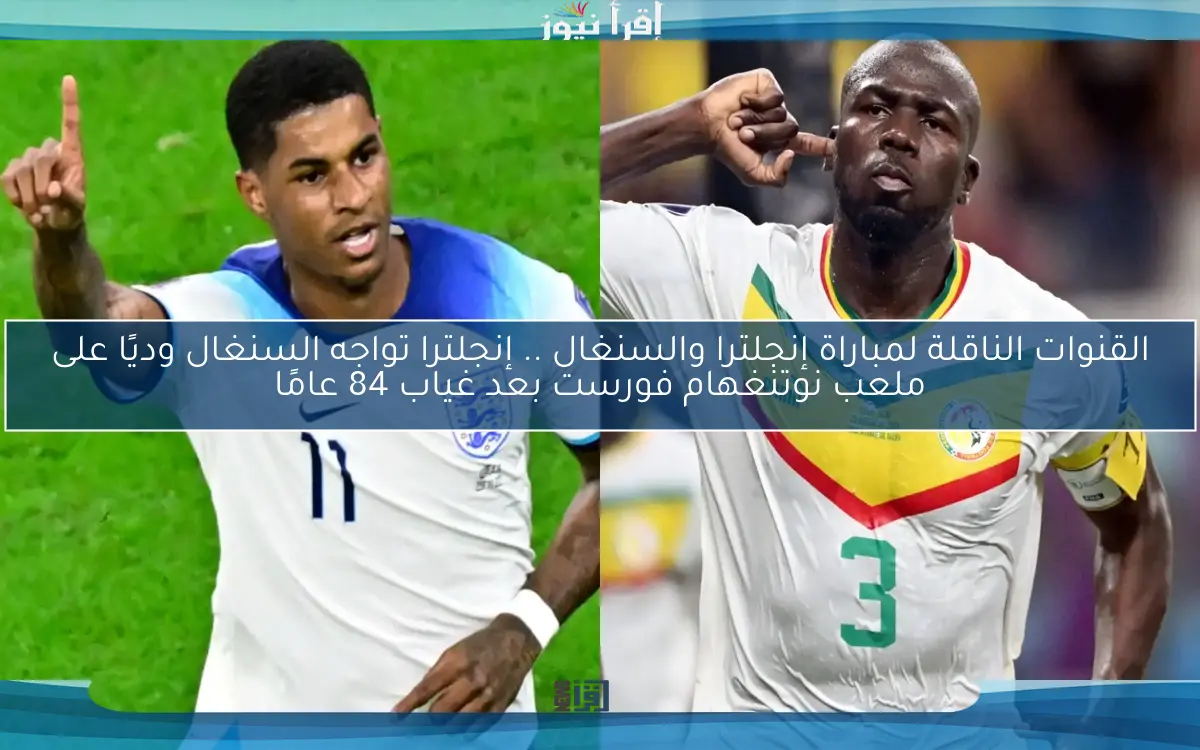 القنوات الناقلة لمباراة إنجلترا والسنغال .. إنجلترا تواجه السنغال وديًا على ملعب نوتنغهام فورست بعد غياب 84 عامًا