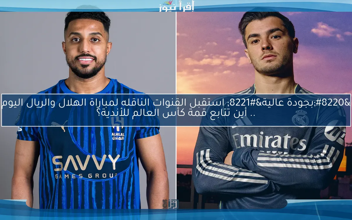 “بجودة عالية” استقبل القنوات الناقله لمباراة الهلال والريال اليوم .. أين تتابع قمة كأس العالم للأندية؟