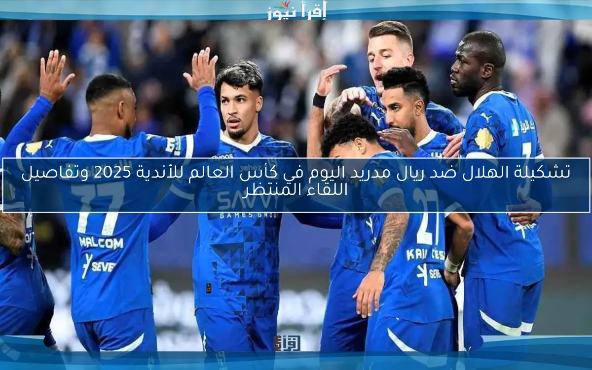 تشكيلة الهلال ضد ريال مدريد اليوم في كأس العالم للأندية 2025 وتفاصيل اللقاء المنتظر