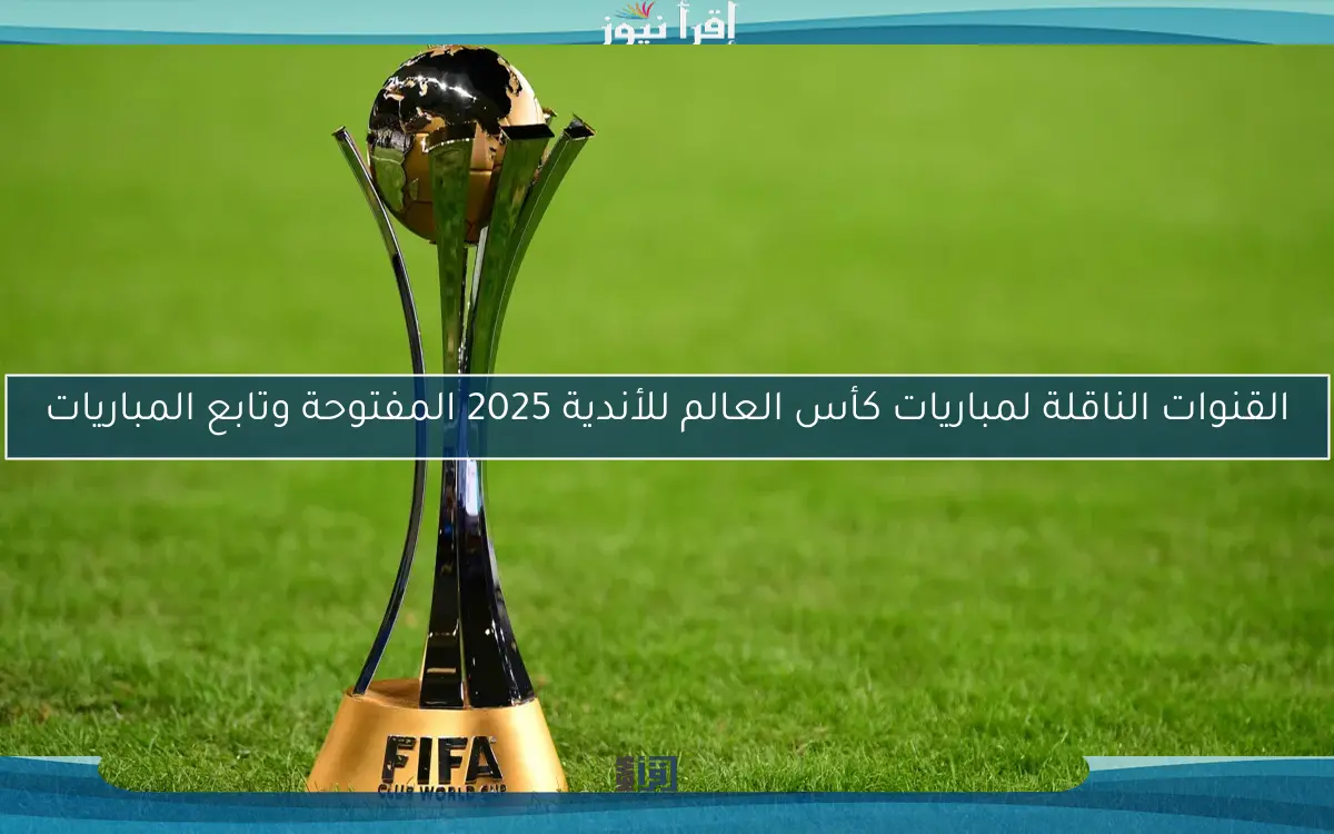 القنوات الناقلة لمباريات كأس العالم للأندية 2025 المفتوحة وتابع المباريات