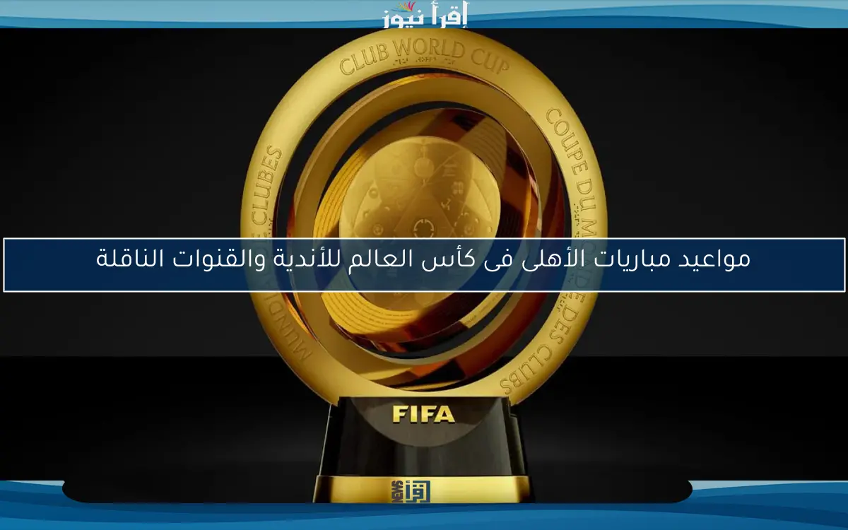 مواعيد مباريات الأهلى فى كأس العالم للأندية والقنوات الناقلة