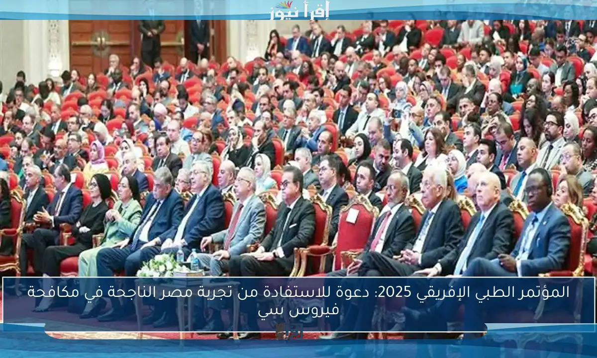 المؤتمر الطبي الإفريقي 2025: دعوة للاستفادة من تجربة مصر الناجحة في مكافحة فيروس سي