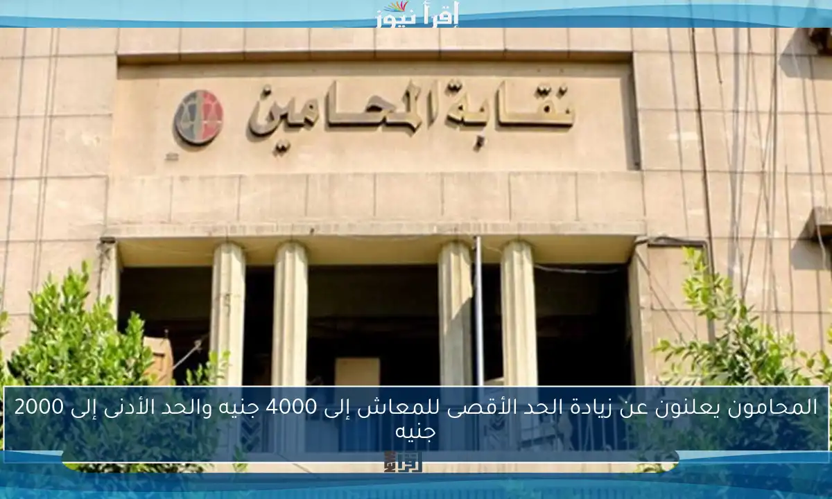 المحامون يعلنون عن زيادة الحد الأقصى للمعاش إلى 4000 جنيه والحد الأدنى إلى 2000 جنيه