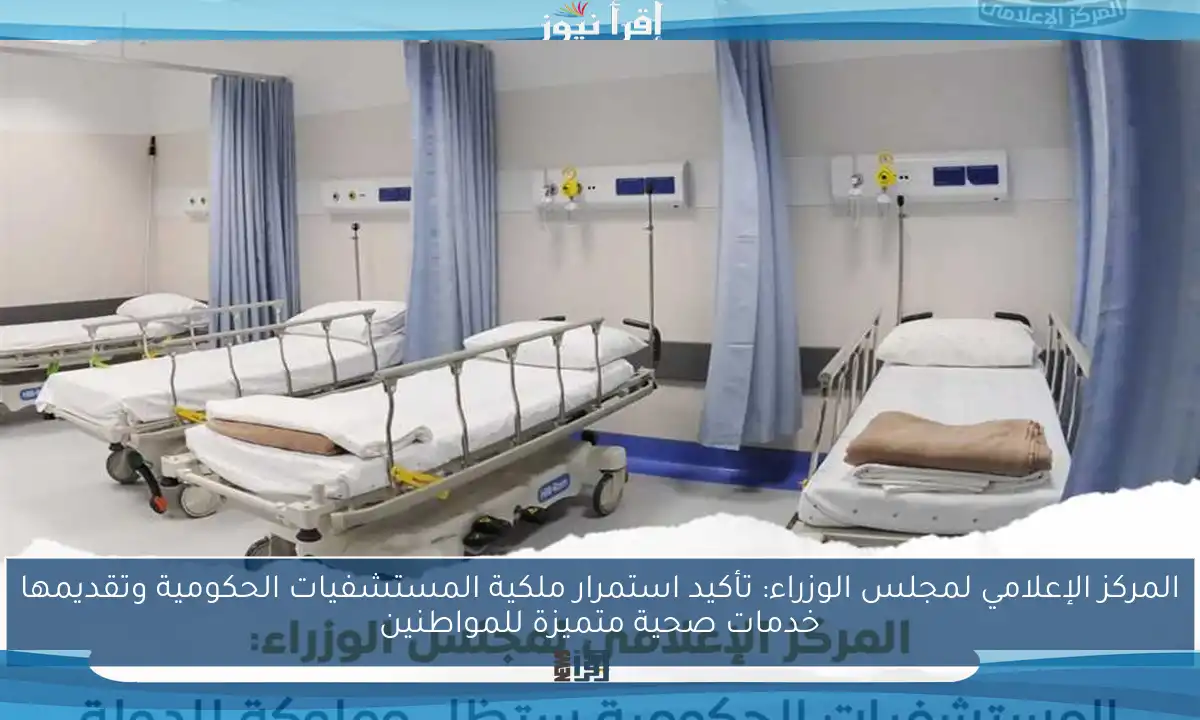 المركز الإعلامي لمجلس الوزراء: تأكيد استمرار ملكية المستشفيات الحكومية وتقديمها خدمات صحية متميزة للمواطنين