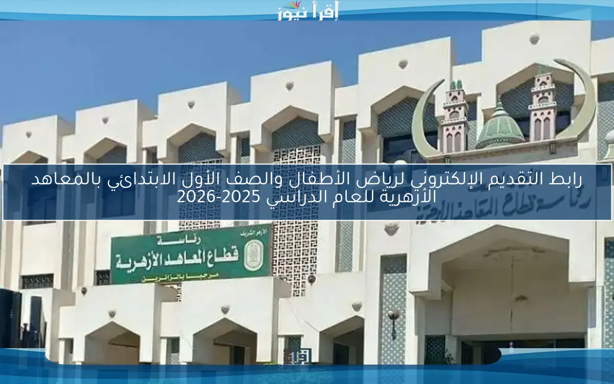 رابط التقديم الإلكتروني لرياض الأطفال والصف الأول الابتدائي بالمعاهد الأزهرية للعام الدراسي 2025-2026