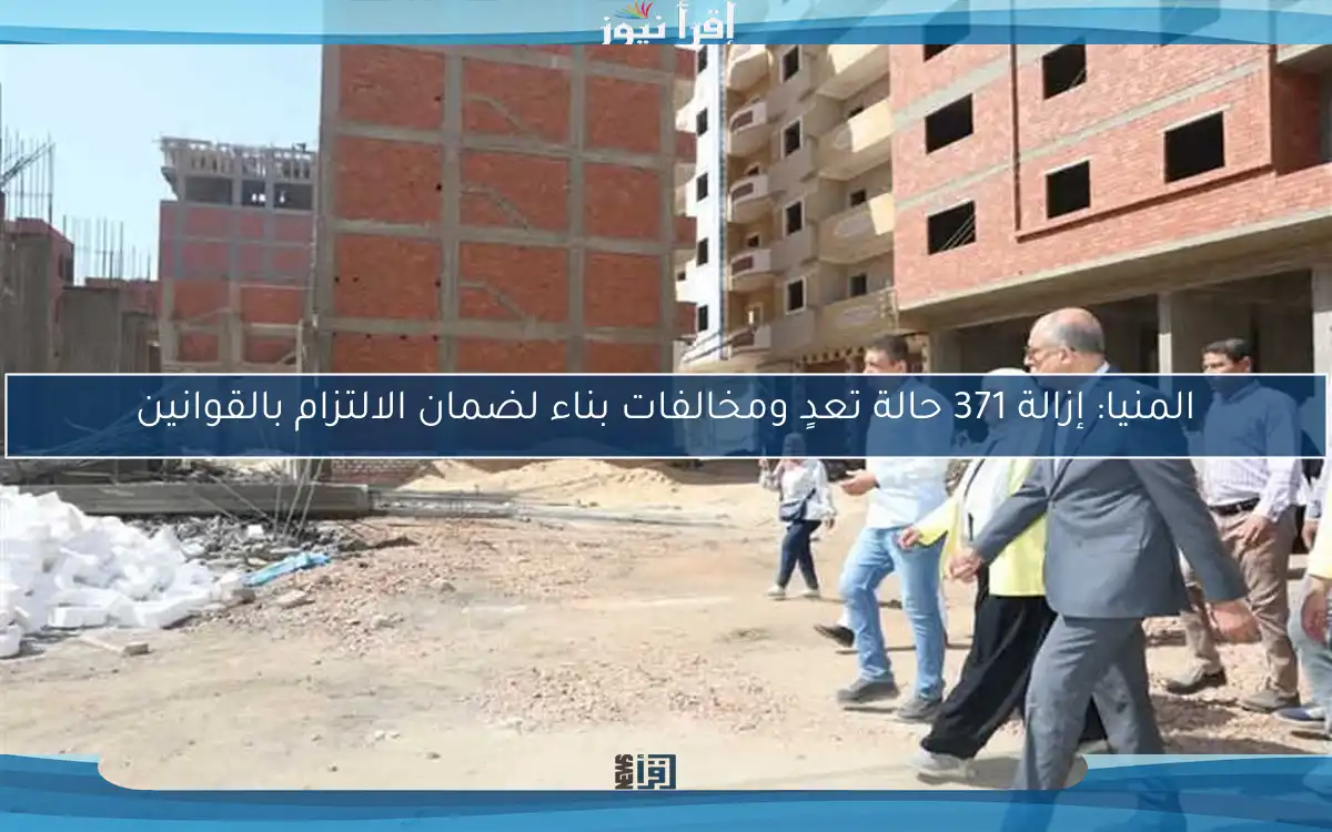 المنيا: إزالة 371 حالة تعدٍ ومخالفات بناء لضمان الالتزام بالقوانين