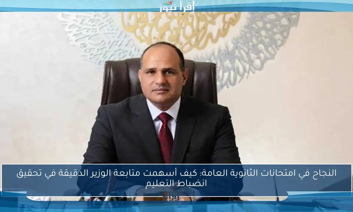 النجاح في امتحانات الثانوية العامة: كيف أسهمت متابعة الوزير الدقيقة في تحقيق انضباط التعليم