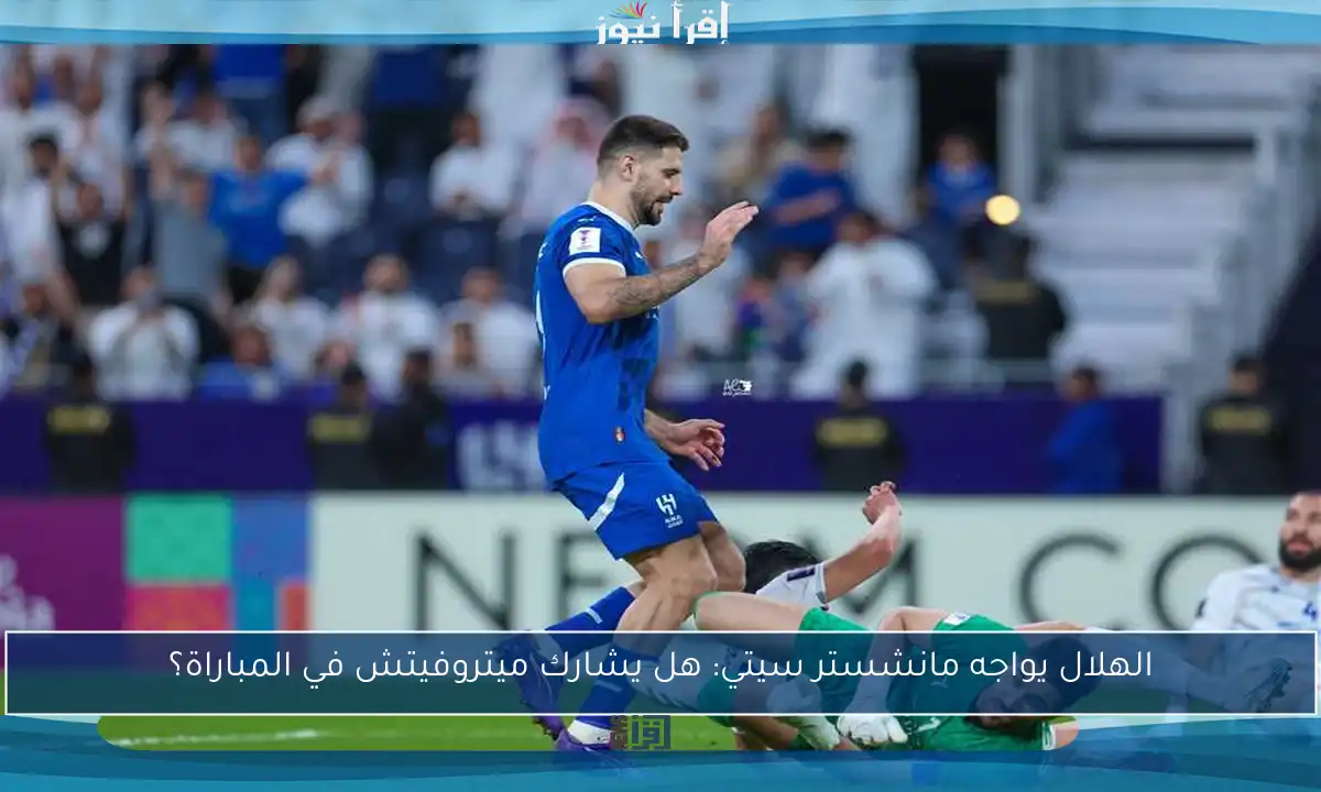 الهلال يواجه مانشستر سيتي: هل يشارك ميتروفيتش في المباراة؟