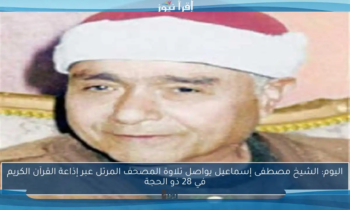 اليوم: الشيخ مصطفى إسماعيل يواصل تلاوة المصحف المرتل عبر إذاعة القرآن الكريم في 28 ذو الحجة