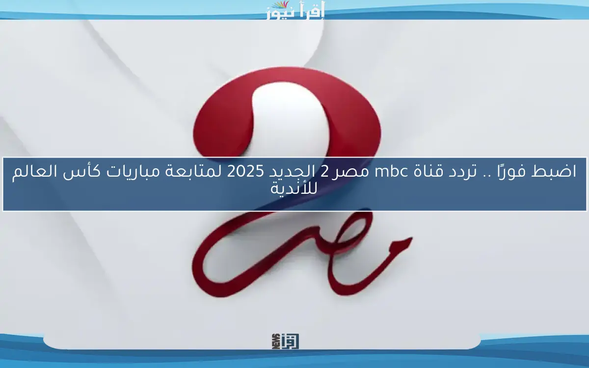 اضبط فورًا .. تردد قناة mbc مصر 2 الجديد 2025 لمتابعة مباريات كأس العالم للأندية