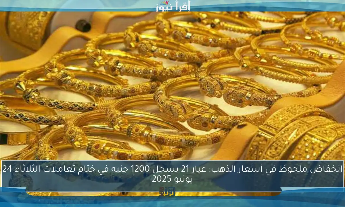انخفاض ملحوظ في أسعار الذهب: عيار 21 يسجل 1200 جنيه في ختام تعاملات الثلاثاء 24 يونيو 2025