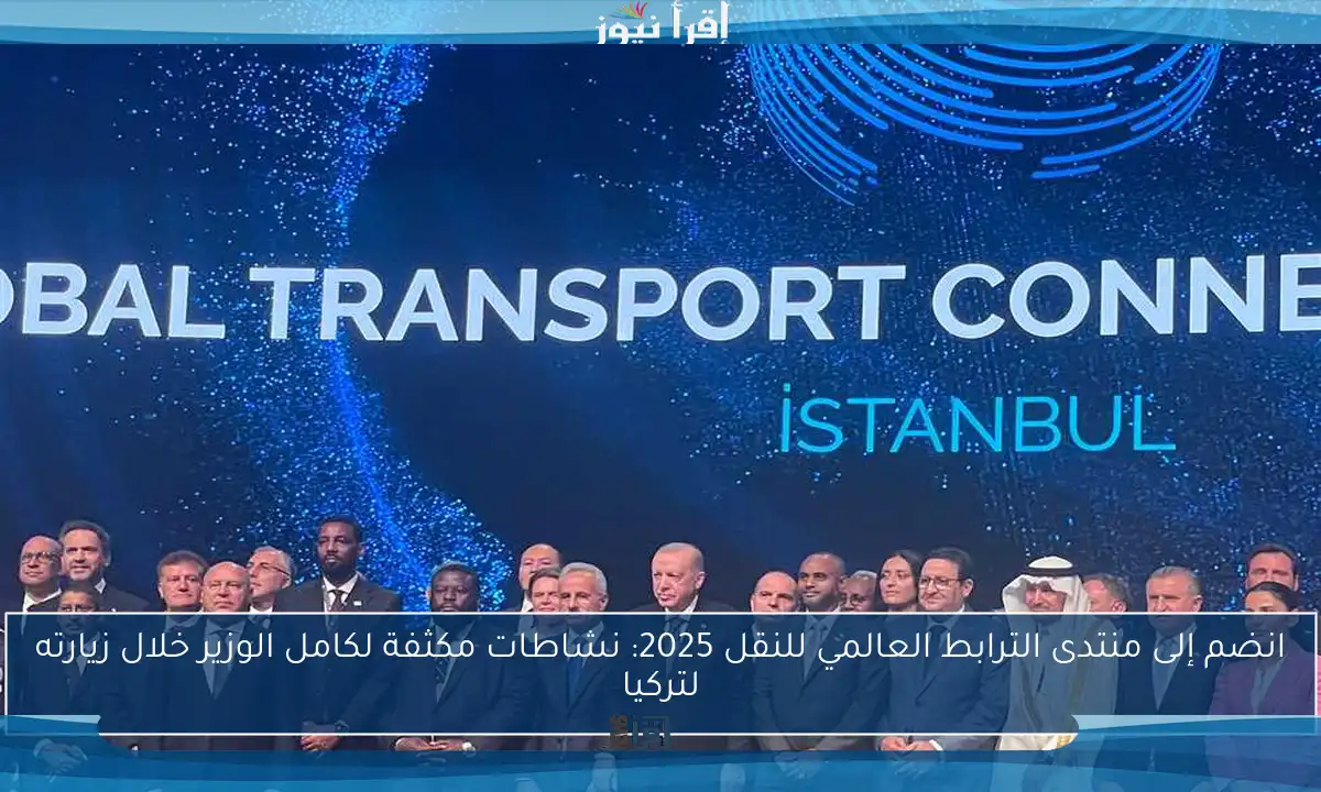 انضم إلى منتدى الترابط العالمي للنقل 2025: نشاطات مكثفة لكامل الوزير خلال زيارته لتركيا