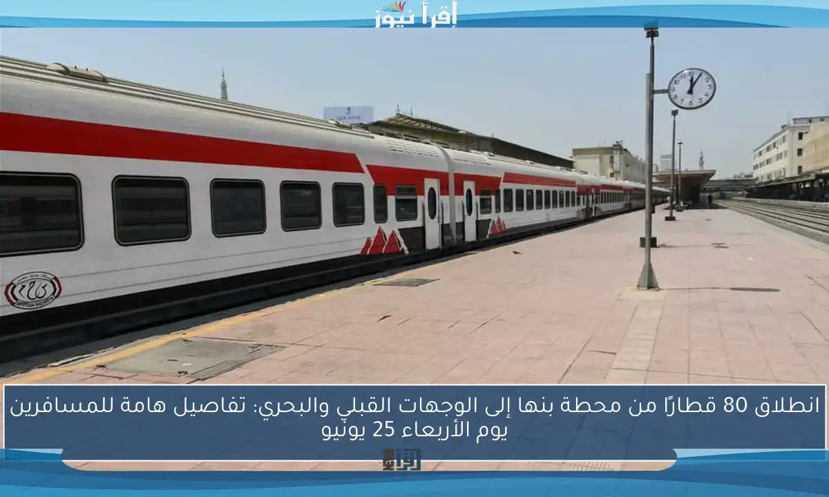 انطلاق 80 قطارًا من محطة بنها إلى الوجهات القبلي والبحري: تفاصيل هامة للمسافرين يوم الأربعاء 25 يونيو