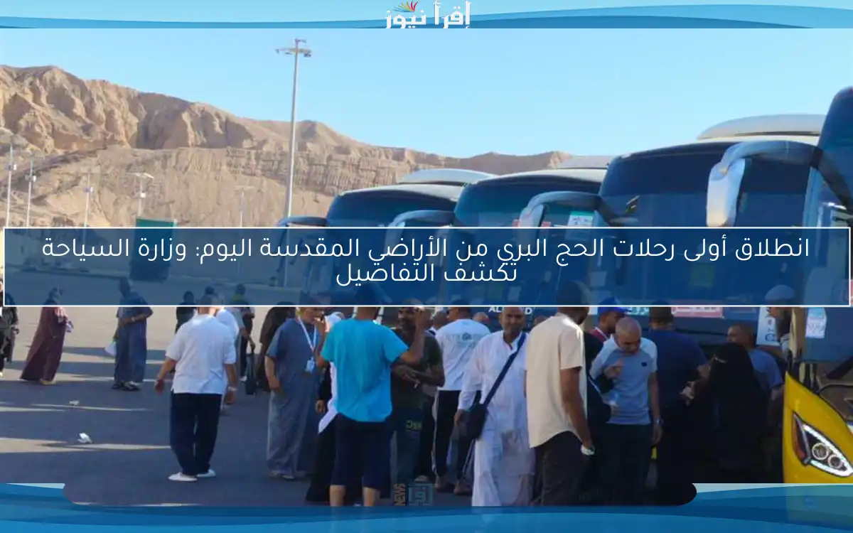انطلاق أولى رحلات الحج البري من الأراضي المقدسة اليوم: وزارة السياحة تكشف التفاصيل