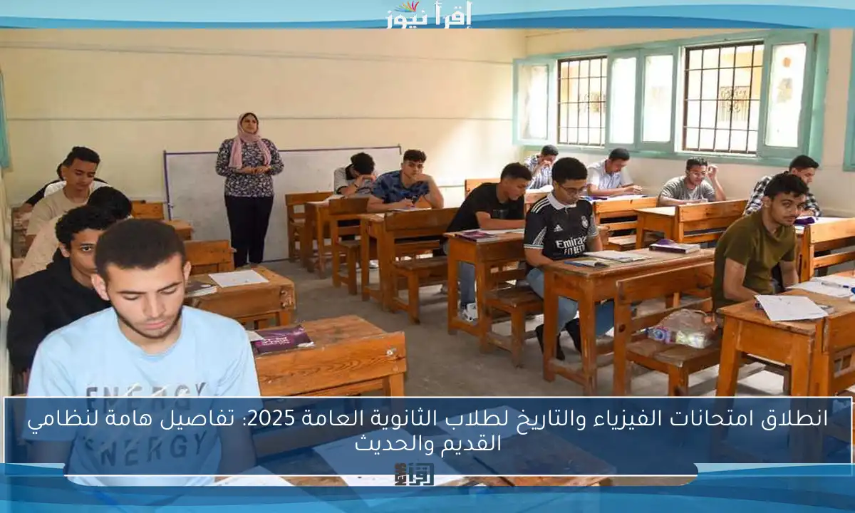 انطلاق امتحانات الفيزياء والتاريخ لطلاب الثانوية العامة 2025: تفاصيل هامة لنظامي القديم والحديث