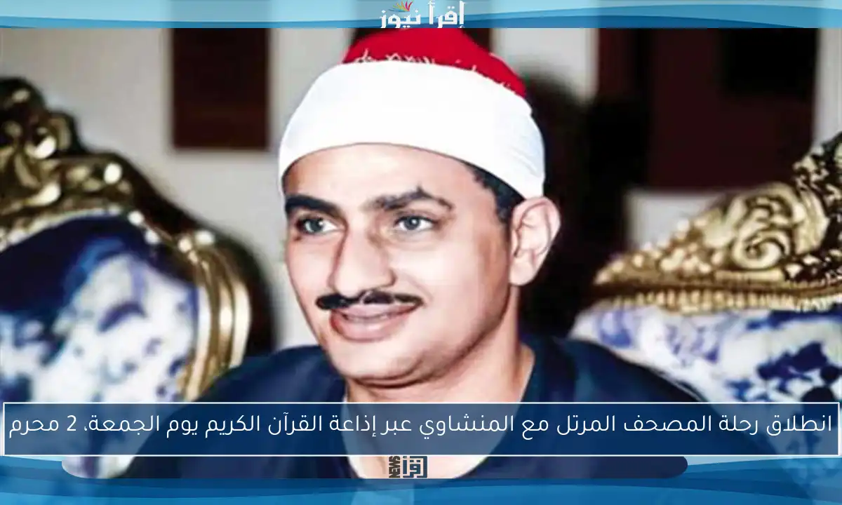 انطلاق رحلة المصحف المرتل مع المنشاوي عبر إذاعة القرآن الكريم يوم الجمعة، 2 محرم